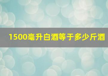 1500毫升白酒等于多少斤酒