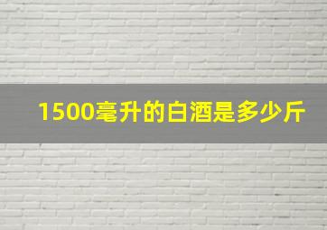 1500毫升的白酒是多少斤