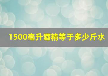 1500毫升酒精等于多少斤水