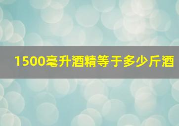 1500毫升酒精等于多少斤酒