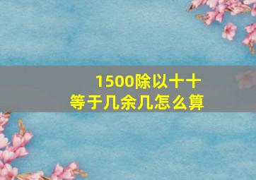 1500除以十十等于几余几怎么算