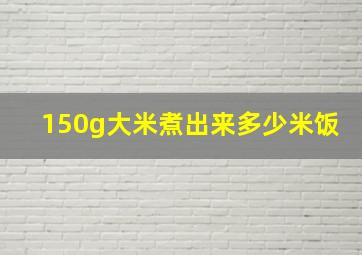 150g大米煮出来多少米饭