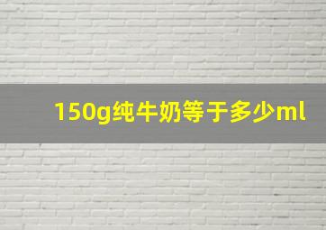 150g纯牛奶等于多少ml