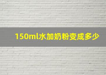 150ml水加奶粉变成多少