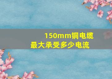 150mm铜电缆最大承受多少电流