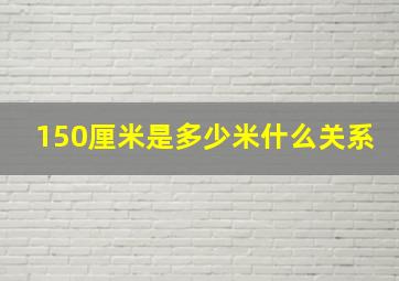 150厘米是多少米什么关系