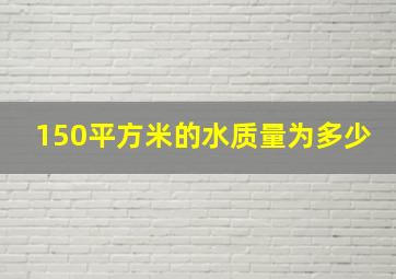 150平方米的水质量为多少