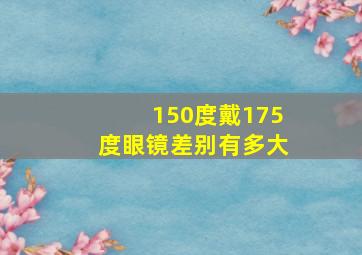 150度戴175度眼镜差别有多大