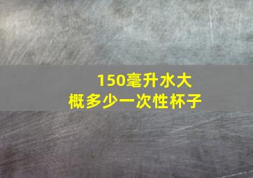 150毫升水大概多少一次性杯子