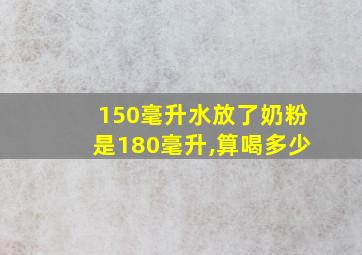 150毫升水放了奶粉是180毫升,算喝多少