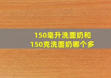 150毫升洗面奶和150克洗面奶哪个多