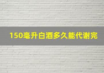 150毫升白酒多久能代谢完