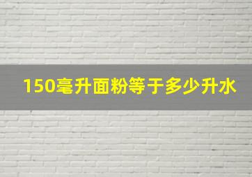 150毫升面粉等于多少升水