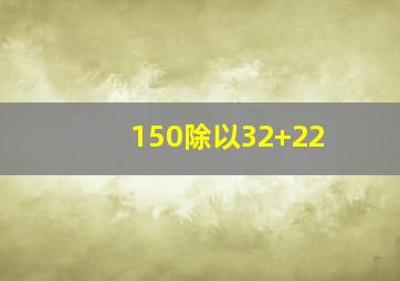 150除以32+22