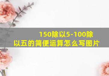 150除以5-100除以五的简便运算怎么写图片