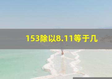 153除以8.11等于几