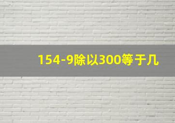 154-9除以300等于几