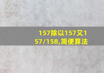 157除以157又157/158,简便算法