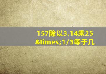 157除以3.14乘25×1/3等于几