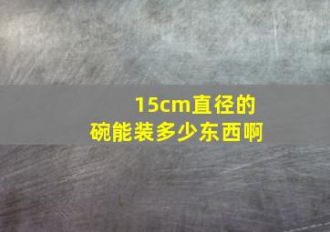 15cm直径的碗能装多少东西啊