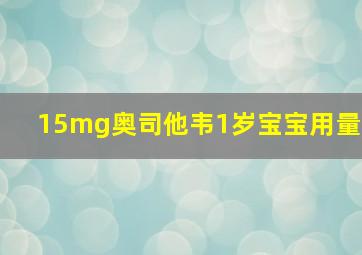 15mg奥司他韦1岁宝宝用量