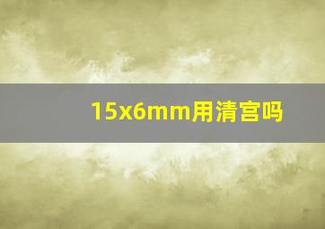 15x6mm用清宫吗