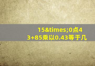 15×0点43+85乘以0.43等于几