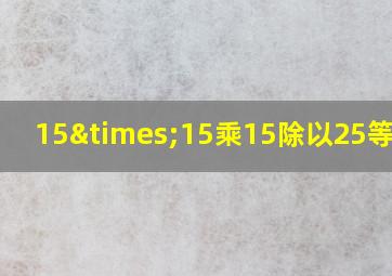 15×15乘15除以25等于几