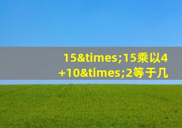 15×15乘以4+10×2等于几