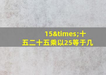 15×十五二十五乘以25等于几