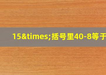 15×括号里40-8等于几