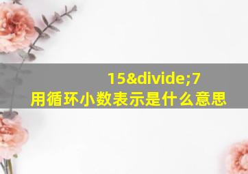 15÷7用循环小数表示是什么意思