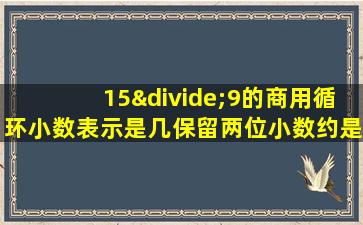 15÷9的商用循环小数表示是几保留两位小数约是几