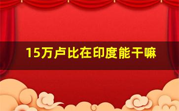 15万卢比在印度能干嘛