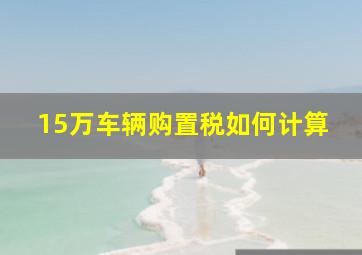 15万车辆购置税如何计算