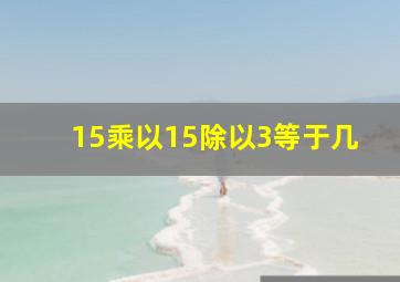 15乘以15除以3等于几