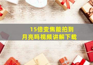 15倍变焦能拍到月亮吗视频讲解下载