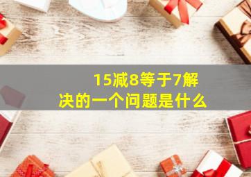 15减8等于7解决的一个问题是什么