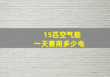 15匹空气能一天要用多少电