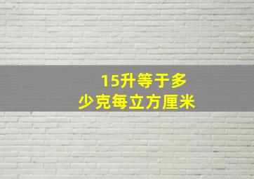 15升等于多少克每立方厘米