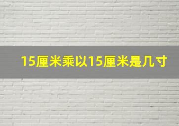 15厘米乘以15厘米是几寸