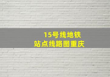 15号线地铁站点线路图重庆