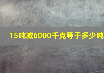 15吨减6000千克等于多少吨