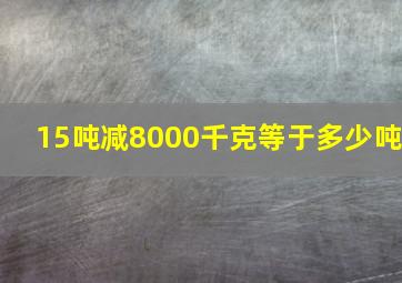 15吨减8000千克等于多少吨