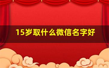 15岁取什么微信名字好