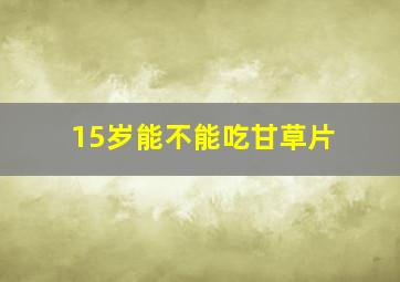 15岁能不能吃甘草片