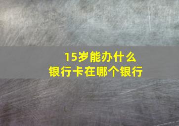 15岁能办什么银行卡在哪个银行