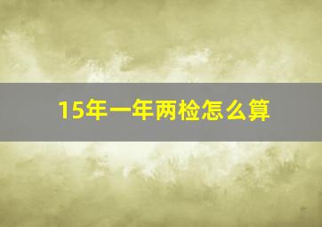 15年一年两检怎么算