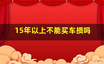 15年以上不能买车损吗