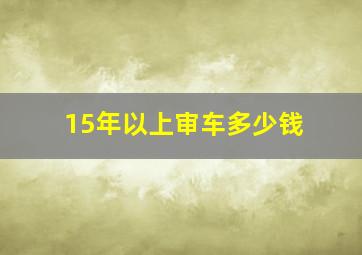 15年以上审车多少钱